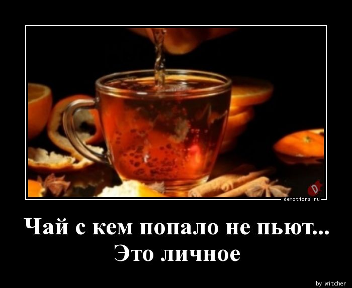 Чай с кем попало не пьют...nЭто личное