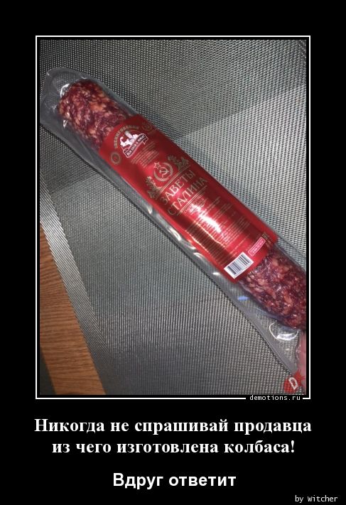 Никогда не спрашивай продавца
 из чего изготовлена колбаса!