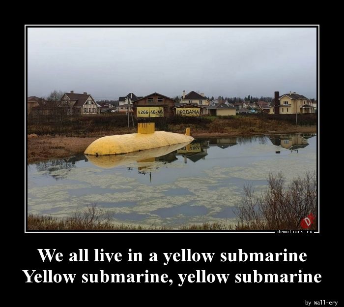 We all live in a yellow submarine
Yellow submarine, yellow submarine