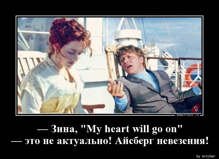 — Зина, \"My heart will go on\"n — это не актуально! Айсберг невезения!