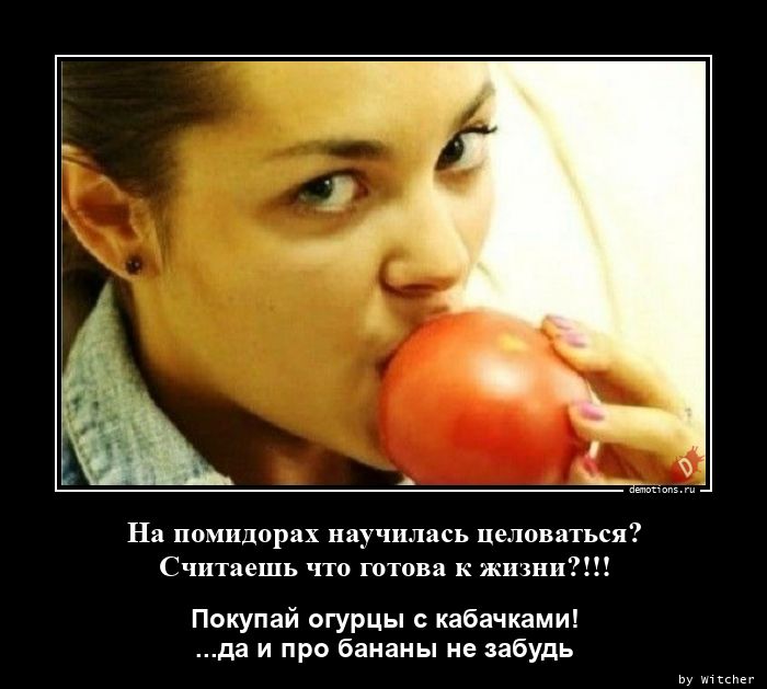 На помидорах научилась целоваться?
Считаешь что готова к жизни?!!!