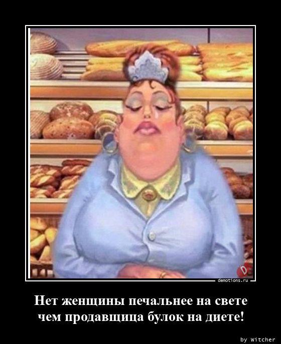 Нет женщины печальнее на свете
чем продавщица булок на диете!