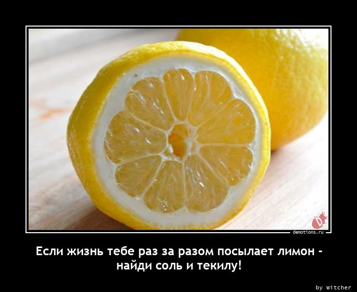 Если жизнь тебе раз за разом посылает лимон -
найди соль и текилу!