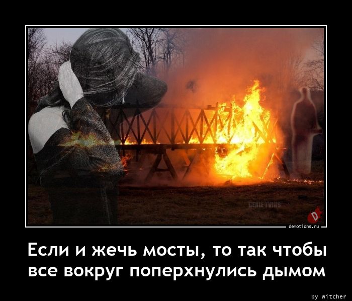 Если и жечь мосты, то так чтобы
все вокруг поперхнулись дымом
